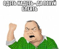 одеть надеть - да похуй блеать 