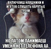 включаиш наушники и игатов слушать карутые треки но патом панимаеш уменя нет телефона аа