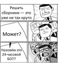 Решать сборники — это уже не так круто Может? Назовём это 24-часовой БОТ?