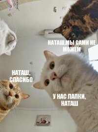  Наташ,мы сами не можем Наташ, спасибо У нас лапки, Наташ