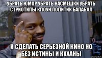 убрать юмор убрать насмешки убрать стриотипы клоун политик балабол и сделать серьезной кино но без истины и куханы