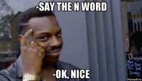 -say the n word -ok, nice