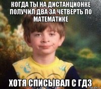 когда ты на дистанционке получил два за четверть по математике хотя списывал с гдз