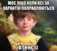 моє ліцо коли всі за карантін поправляються а ти нє(((