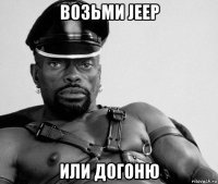 возьми jeep или догоню