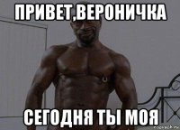 привет,вероничка сегодня ты моя