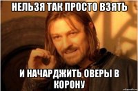 нельзя так просто взять и начарджить оверы в корону