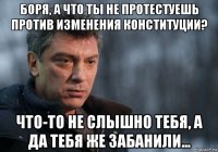 боря, а что ты не протестуешь против изменения конституции? что-то не слышно тебя, а да тебя же забанили...