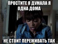 простите я думала я одна дома не стоит переживать так