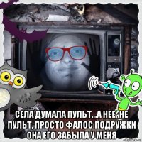  села думала пульт...а нее..не пульт, просто фалос подружки она его забыла у меня