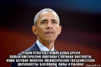  требую отобрать у наших белых друзей полуавтоматические винтовки с оптикой, пистолеты, ножи, верёвки, молотки, пневматические гвоздометатели, шуруповёрты, бензопилы, пилы, и рубанки!