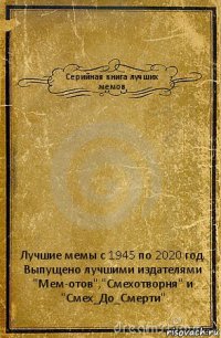 Серийная книга лучших мемов Лучшие мемы с 1945 по 2020 год. Выпущено лучшими издателями "Мем-отов","Смехотворня" и "Смех_До_Смерти"