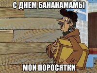 с днем бананамамы мои поросятки