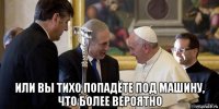  или вы тихо попадёте под машину, что более вероятно