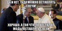 да и нет. туда можно вставлять свечи! хорошо. а тоя что-то отстал от моды вставлять свечи