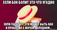 если бок болит это что угодно хули гадать?!..это может быть как и проблема с мочей, желудком...