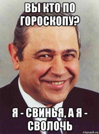 вы кто по гороскопу? я - свинья, а я - сволочь