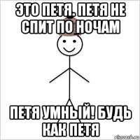 это петя. петя не спит по ночам петя умный! будь как петя