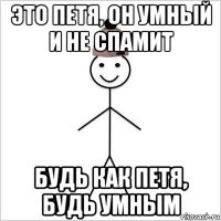 это петя, он умный и не спамит будь как петя, будь умным