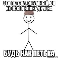 это петька. он умный, он не оскорбляет других будь как петька