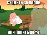 сходить за колой или попить кофе