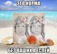 это норма без ваших а еслей