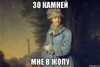 30 камней мне в жопу