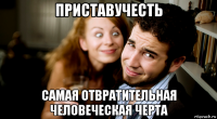 приставучесть самая отвратительная человеческая черта