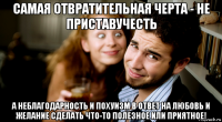 самая отвратительная черта - не приставучесть а неблагодарность и похуизм в ответ на любовь и желание сделать что-то полезное или приятное!
