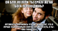 ой бля, ну хули ты сразу же на бога переходишь? аргументы кончились что ли? или бесит, что я лучше тебя и реально святость у меня есть, а ты - чмо говнючее?