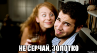  не серчай, золотко