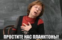  простите нас планктоны!