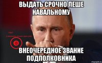 выдать срочно леше навальному внеочередное звание подполковника