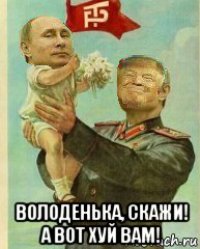  володенька, скажи! а вот хуй вам!