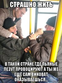 страшно жить в такой стране где пьяные лезут провоцируют а ты же ещё сам виноват оказываешься...