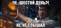 че...шестой день?! не, не слышал