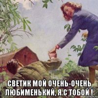  светик мой очень-очень любименький, я с тобой !