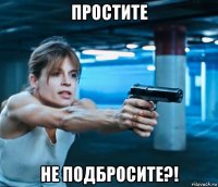 простите не подбросите?!