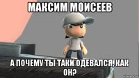 максим моисеев а почему ты таки одевался, как он?