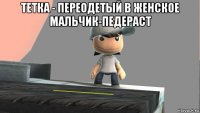 тетка - переодетый в женское мальчик-педераст 