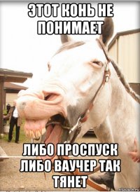 этот конь не понимает либо проспуск либо ваучер так тянет
