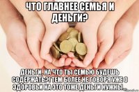 что главнее семья и деньги? деньги, на что ты семью будешь содержать?! тем более не говоря уже о здоровьи на это тоже деньги нужны...