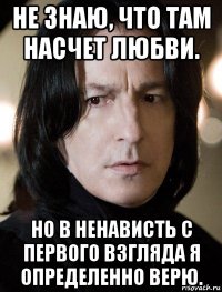 не знаю, что там насчет любви. но в ненависть с первого взгляда я определенно верю.