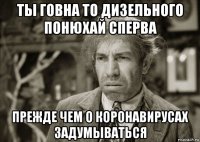 ты говна то дизельного понюхай сперва прежде чем о коронавирусах задумываться