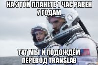 на этой планете 1 час равен 7 годам тут мы и подождём перевод translab