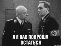  а я вас попрошу остаться