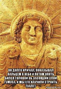  он долго кричал, показывал пальцем в небо и потом опять бился головой об засохший слой гумуса. и мы его научили строить туалет