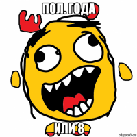 пол. года или 8