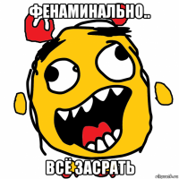 фенаминально.. всё засрать