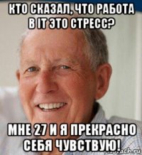 кто сказал, что работа в it это стресс? мне 27 и я прекрасно себя чувствую!